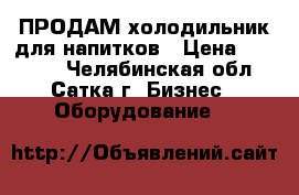 ПРОДАМ холодильник для напитков › Цена ­ 25 000 - Челябинская обл., Сатка г. Бизнес » Оборудование   